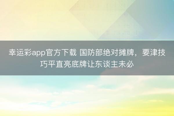 幸运彩app官方下载 国防部绝对摊牌，要津技巧平直亮底牌让东谈主未必