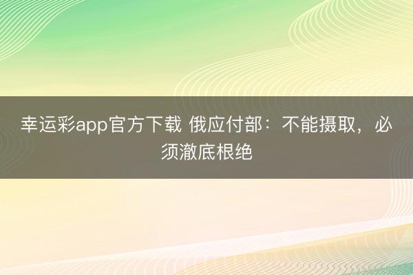 幸运彩app官方下载 俄应付部：不能摄取，必须澈底根绝