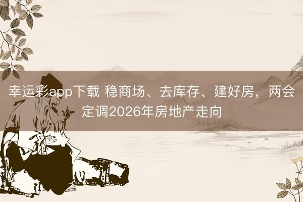 幸运彩app下载 稳商场、去库存、建好房，两会定调2026年房地产走向
