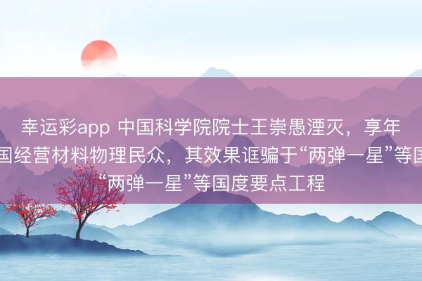 幸运彩app 中国科学院院士王崇愚湮灭，享年93岁；系我国经营材料物理民众，其效果诓骗于“两弹一星”等国度要点工程