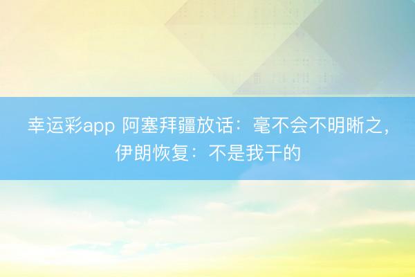 幸运彩app 阿塞拜疆放话：毫不会不明晰之，伊朗恢复：不是我干的