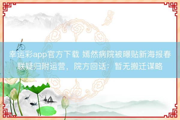 幸运彩app官方下载 嫣然病院被曝贴新海报春联疑归附运营，院方回话：暂无搬迁谋略