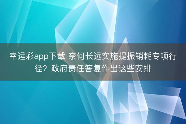 幸运彩app下载 奈何长远实施提振销耗专项行径？政府责任答复作出这些安排