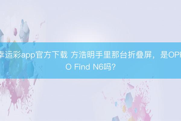 幸运彩app官方下载 方浩明手里那台折叠屏，是OPPO Find N6吗？