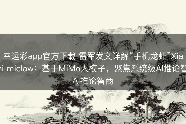 幸运彩app官方下载 雷军发文详解“手机龙虾”Xiaomi miclaw：基于MiMo大模子，聚焦系统级AI推论智商