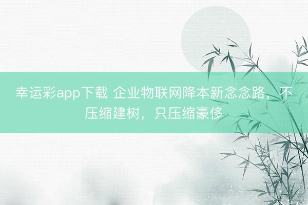 幸运彩app下载 企业物联网降本新念念路，不压缩建树，只压缩豪侈