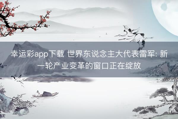 幸运彩app下载 世界东说念主大代表雷军: 新一轮产业变革的窗口正在绽放