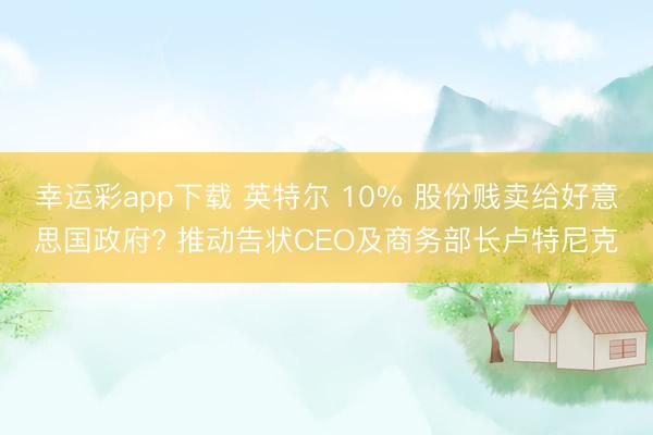 幸运彩app下载 英特尔 10% 股份贱卖给好意思国政府? 推动告状CEO及商务部长卢特尼克