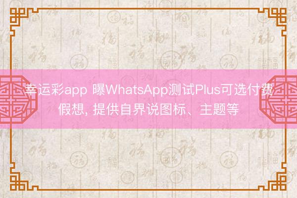 幸运彩app 曝WhatsApp测试Plus可选付费假想， 提供自界说图标、主题等
