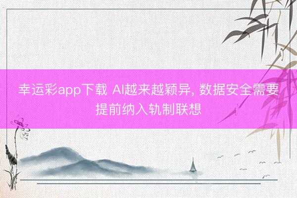 幸运彩app下载 AI越来越颖异, 数据安全需要提前纳入轨制联想