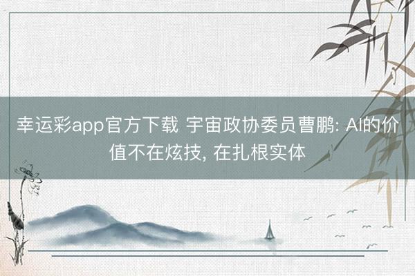 幸运彩app官方下载 宇宙政协委员曹鹏: AI的价值不在炫技, 在扎根实体