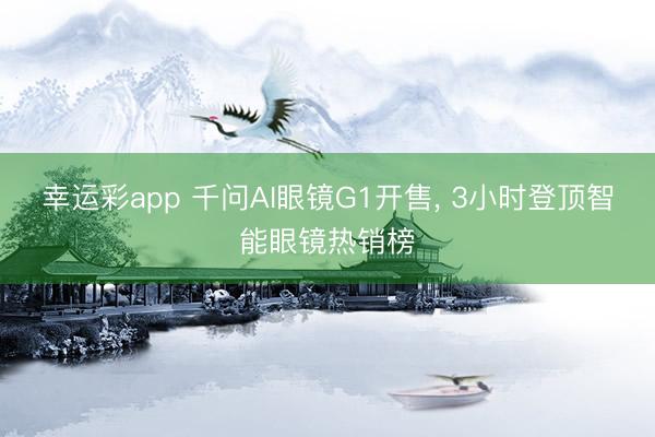 幸运彩app 千问AI眼镜G1开售, 3小时登顶智能眼镜热销榜