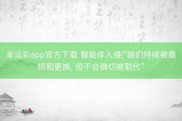 幸运彩app官方下载 智能体入侵|“咱们持续被磨损和更换, 但不会确切被取代”